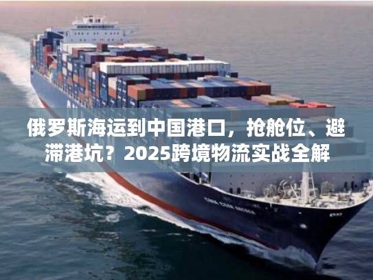 俄罗斯海运到中国港口，抢舱位、避滞港坑？2025跨境物流实战全解