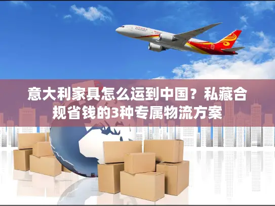 意大利家具怎么运到中国？私藏合规省钱的3种专属物流方案