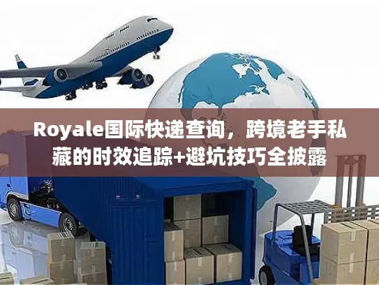 Royale国际快递查询,跨境老手私藏的时效追踪+避坑技巧全披露 Royale国际快递查询,跨境老手私藏的时效追踪+避坑技巧全披露