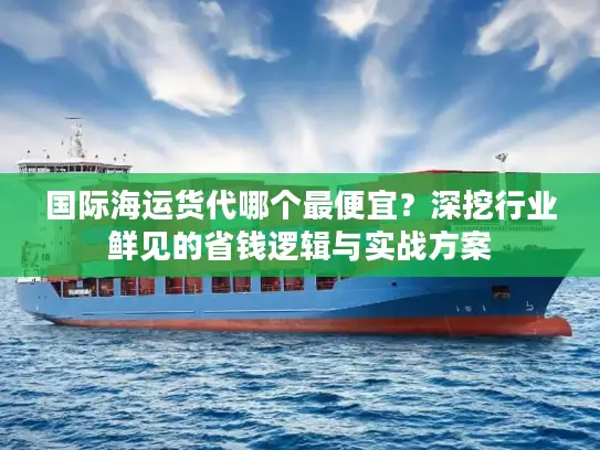 国际海运货代哪个最便宜？深挖行业鲜见的省钱逻辑与实战方案