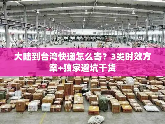 大陆到台湾快递怎么寄？3类时效方案+独家避坑干货