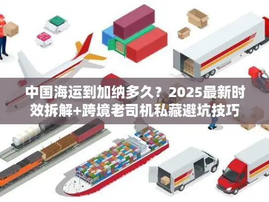 中国海运到加纳多久？2025最新时效拆解+跨境老司机私藏避坑技巧