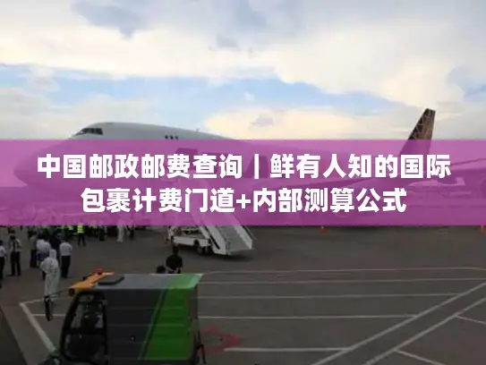 中国邮政邮费查询｜鲜有人知的国际包裹计费门道+内部测算公式