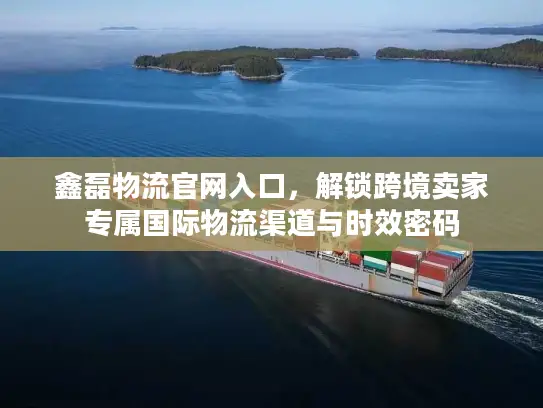 鑫磊物流官网入口，解锁跨境卖家专属国际物流渠道与时效密码