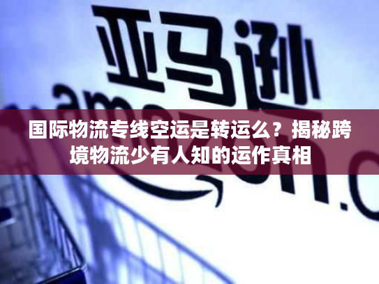 国际物流专线空运是转运么？揭秘跨境物流少有人知的运作真相
