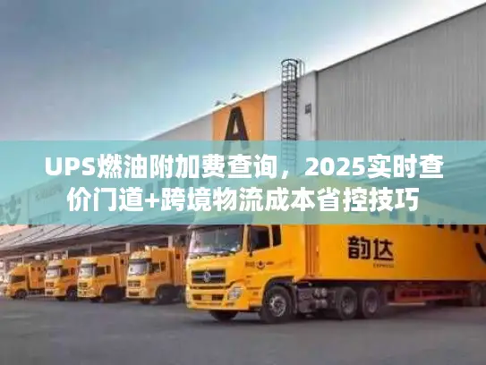 UPS燃油附加费查询，2025实时查价门道+跨境物流成本省控技巧