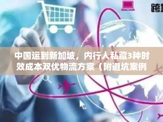 中国运到新加坡，内行人私藏3种时效成本双优物流方案（附避坑案例）