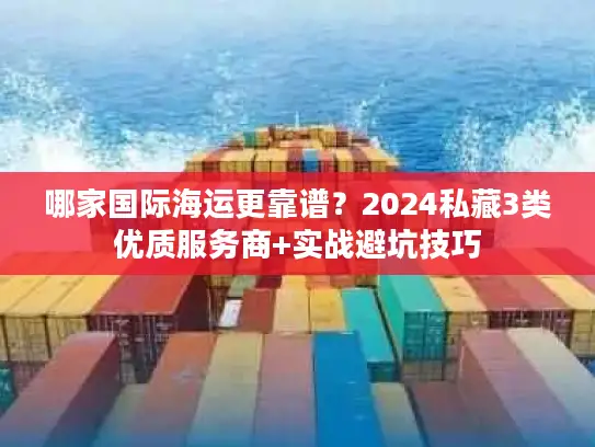 哪家国际海运更靠谱?2024私藏3类优质服务商+实战避坑技巧 哪家国际海运更靠谱?2024私藏3类优质服务商+实战避坑技巧
