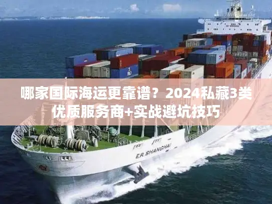 哪家国际海运更靠谱?2024私藏3类优质服务商+实战避坑技巧 哪家国际海运更靠谱?2024私藏3类优质服务商+实战避坑技巧
