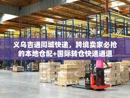 义乌吉通同城快递，跨境卖家必抢的本地仓配+国际转仓快速通道