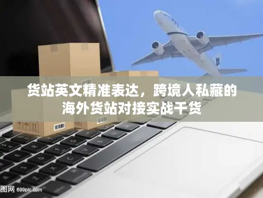 货站英文精准表达，跨境人私藏的海外货站对接实战干货