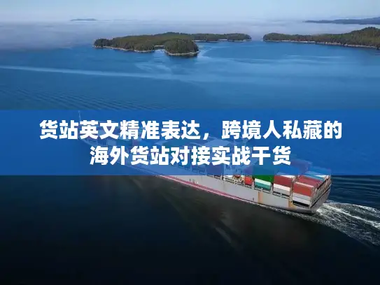 货站英文精准表达，跨境人私藏的海外货站对接实战干货