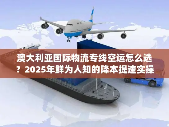 澳大利亚国际物流专线空运怎么选？2025年鲜为人知的降本提速实操技巧