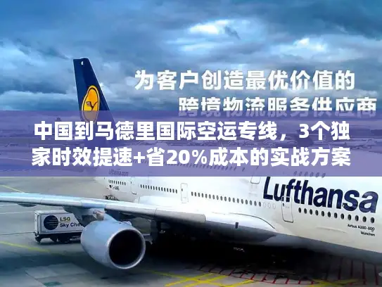 中国到马德里国际空运专线，3个独家时效提速+省20%成本的实战方案
