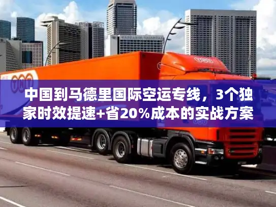 中国到马德里国际空运专线，3个独家时效提速+省20%成本的实战方案