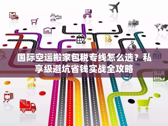 国际空运搬家包税专线怎么选？私享级避坑省钱实战全攻略