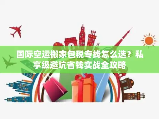 国际空运搬家包税专线怎么选？私享级避坑省钱实战全攻略
