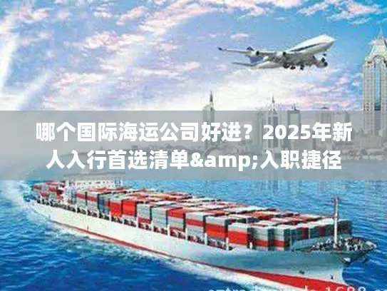 哪个国际海运公司好进?2025年新人入行首选清单&入职捷径 哪个国际海运公司好进?2025年新人入行首选清单&入职捷径