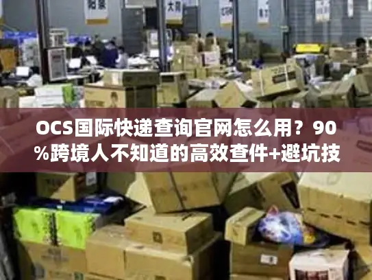OCS国际快递查询官网怎么用？90%跨境人不知道的高效查件+避坑技巧