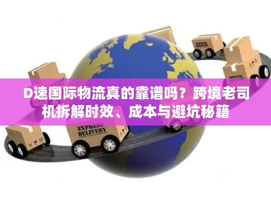 D速国际物流真的靠谱吗？跨境老司机拆解时效、成本与避坑秘籍