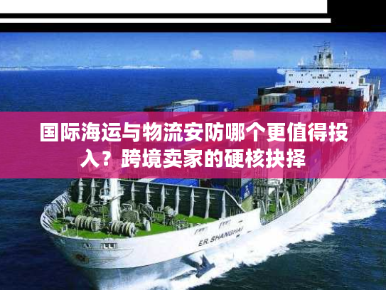 国际海运与物流安防哪个更值得投入？跨境卖家的硬核抉择
