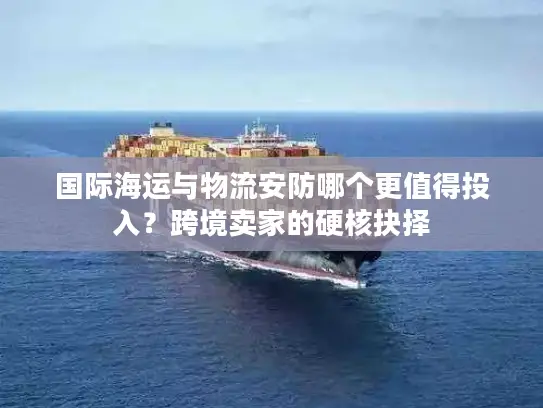 国际海运与物流安防哪个更值得投入？跨境卖家的硬核抉择