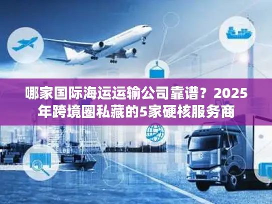 哪家国际海运运输公司靠谱？2025年跨境圈私藏的5家硬核服务商