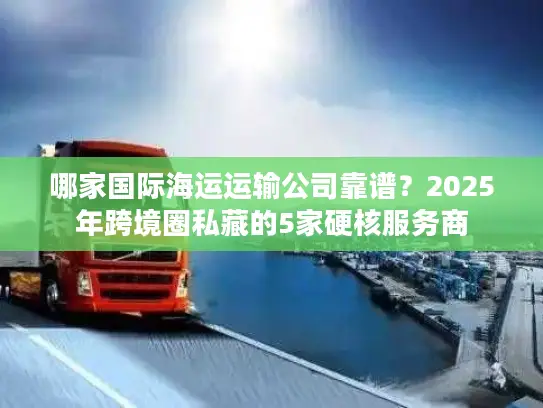 哪家国际海运运输公司靠谱？2025年跨境圈私藏的5家硬核服务商