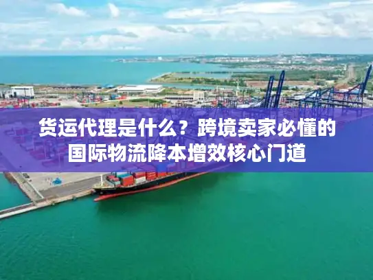 货运代理是什么？跨境卖家必懂的国际物流降本增效核心门道