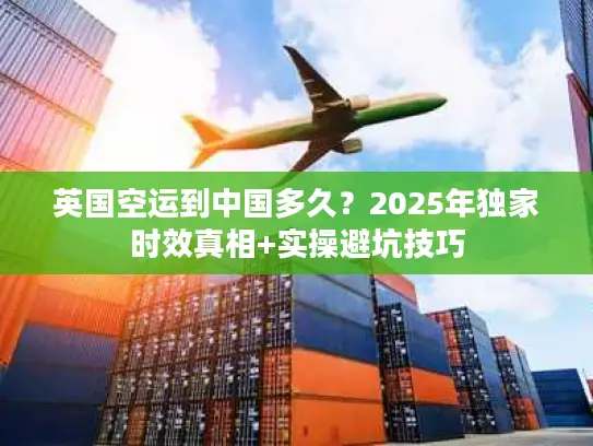 英国空运到中国多久？2025年独家时效真相+实操避坑技巧