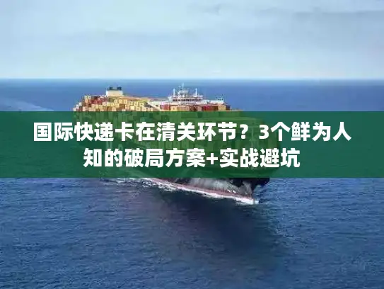 国际快递卡在清关环节？3个鲜为人知的破局方案+实战避坑