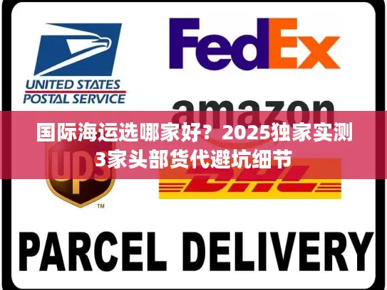 国际海运选哪家好？2025独家实测3家头部货代避坑细节