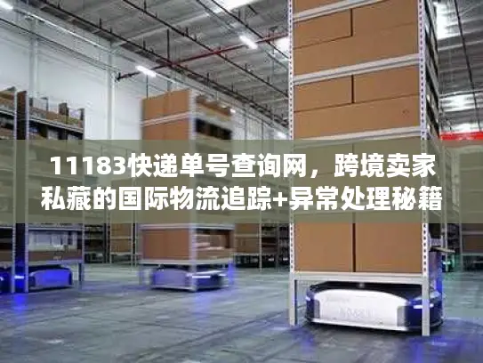 11183快递单号查询网，跨境卖家私藏的国际物流追踪+异常处理秘籍