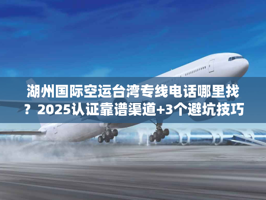 湖州国际空运台湾专线电话哪里找？2025认证靠谱渠道+3个避坑技巧