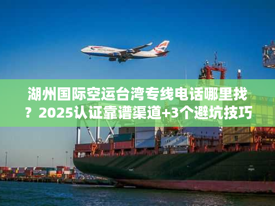 湖州国际空运台湾专线电话哪里找？2025认证靠谱渠道+3个避坑技巧