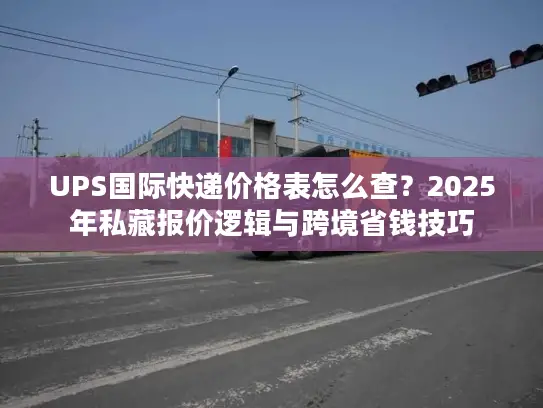 UPS国际快递价格表怎么查？2025年私藏报价逻辑与跨境省钱技巧