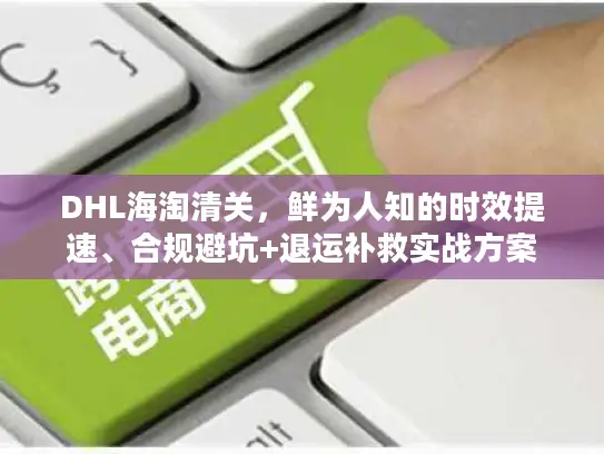 DHL海淘清关，鲜为人知的时效提速、合规避坑+退运补救实战方案