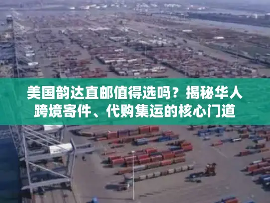 美国韵达直邮值得选吗？揭秘华人跨境寄件、代购集运的核心门道