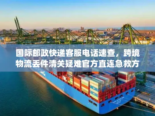 国际邮政快递客服电话速查，跨境物流丢件清关疑难官方直连急救方案