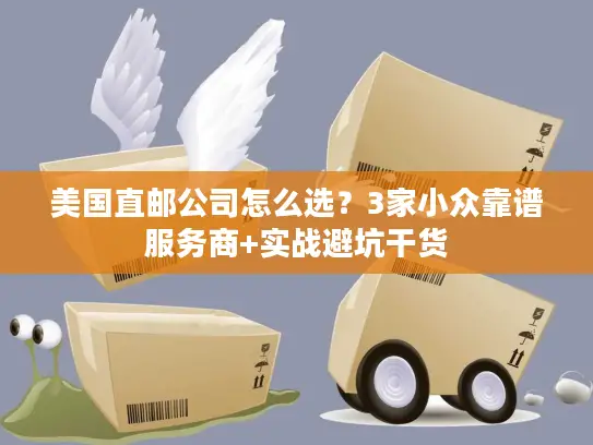美国直邮公司怎么选？3家小众靠谱服务商+实战避坑干货