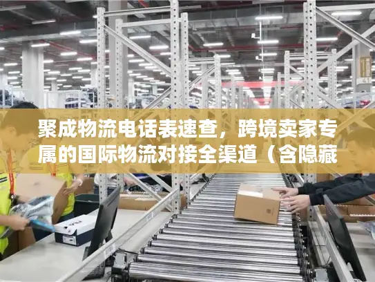 聚成物流电话表速查，跨境卖家专属的国际物流对接全渠道（含隐藏端口）