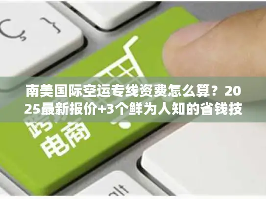南美国际空运专线资费怎么算？2025最新报价+3个鲜为人知的省钱技巧