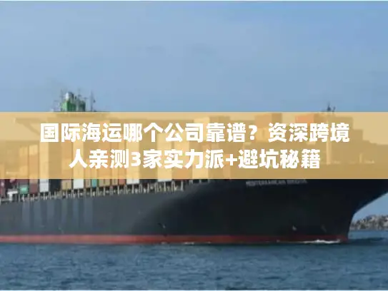 国际海运哪个公司靠谱？资深跨境人亲测3家实力派+避坑秘籍