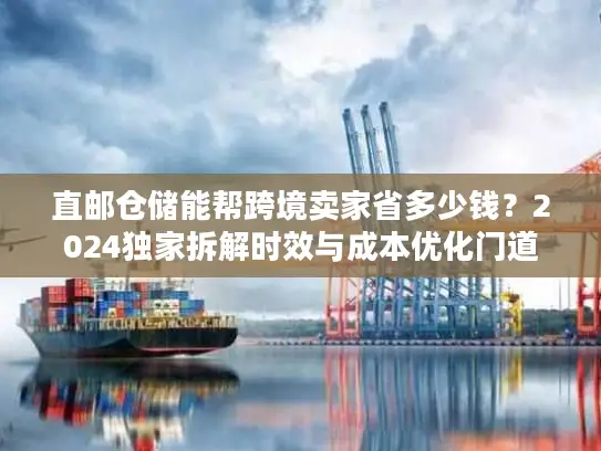 直邮仓储能帮跨境卖家省多少钱？2024独家拆解时效与成本优化门道