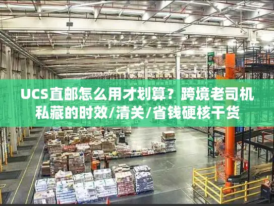 UCS直邮怎么用才划算？跨境老司机私藏的时效/清关/省钱硬核干货