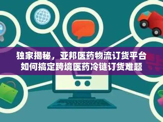 独家揭秘,亚邦医药物流订货平台如何搞定跨境医药冷链订货难题 独家揭秘,亚邦医药物流订货平台如何搞定跨境医药冷链订货难题