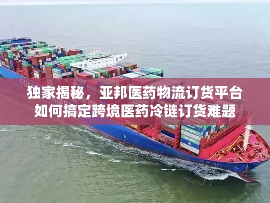 独家揭秘,亚邦医药物流订货平台如何搞定跨境医药冷链订货难题 独家揭秘,亚邦医药物流订货平台如何搞定跨境医药冷链订货难题