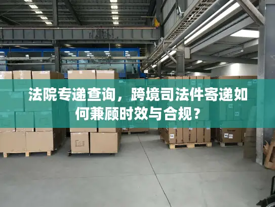 法院专递查询，跨境司法件寄递如何兼顾时效与合规？