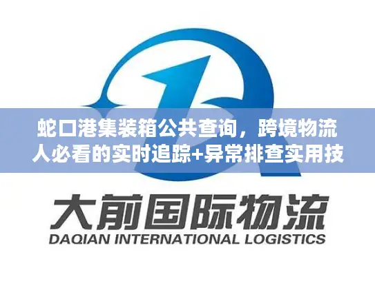 蛇口港集装箱公共查询，跨境物流人必看的实时追踪+异常排查实用技巧