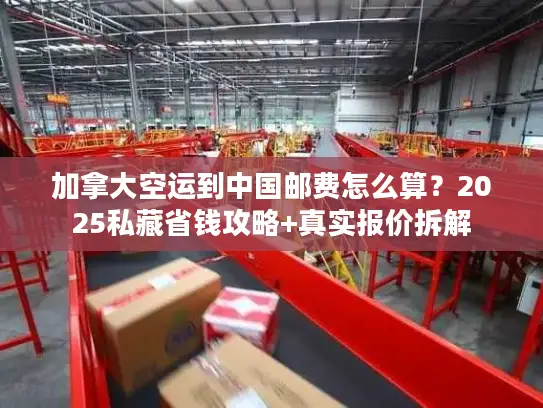 加拿大空运到中国邮费怎么算？2025私藏省钱攻略+真实报价拆解